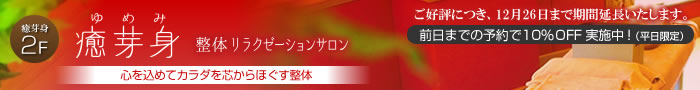 ただ今、平日キャンペーン実施中!前日までのご予約で10%OFF! 整体・指圧の癒芽身(ゆめみ)まで。 癒芽身(ゆめみ)
