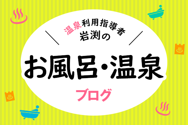温泉利用指導者の岩渕が教えるお風呂と温泉の上手な入り方 ブログ